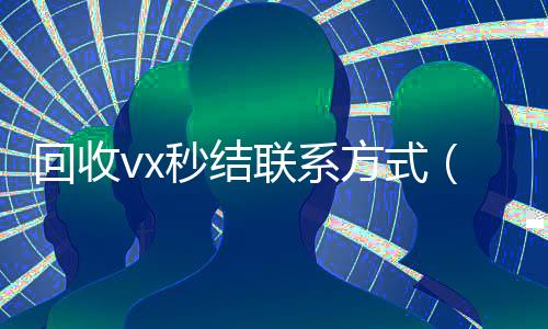 回收vx秒结联系方式（回收vx秒结联系方式）